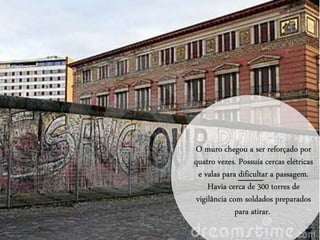 O muro chegou a ser reforçado por
quatro vezes. Possuía cercas elétricas
e valas para dificultar a passagem.
Havia cerca de 300 torres de
vigilância com soldados preparados
para atirar.
 