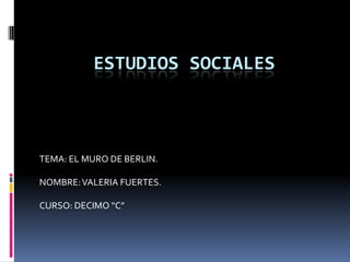 ESTUDIOS SOCIALES TEMA: EL MURO DE BERLIN. NOMBRE: VALERIA FUERTES. CURSO: DECIMO “C” 