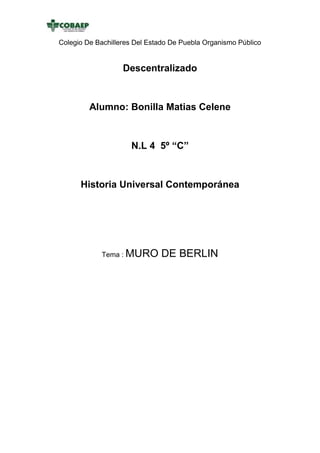 Colegio De Bachilleres Del Estado De Puebla Organismo Público

Descentralizado

Alumno: Bonilla Matias Celene

N.L 4 5º “C”

Historia Universal Contemporánea

Tema : MURO

DE BERLIN

 