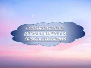 CONSTRUCCION DEL
MURO DE BERLÍN Y LA
CRISIS DE LOS MISILES
 