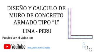 DISEÑO Y CALCULO DE
MURO DE CONCRETO
ARMADO TIPO “L”
LIMA - PERU
Puedes ver el video en:
https://youtu.be/Yu2kTZygmNg
 