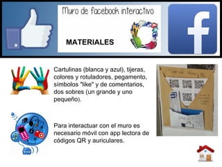 Cartulinas (blanca y azul), tijeras,
colores y rotuladores, pegamento,
símbolos "like" y de comentarios,
dos sobres (un grande y uno
pequeño).
Para interactuar con el muro es
necesario móvil con app lectora de
códigos QR y auriculares.
MATERIALES
 