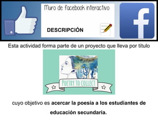 Esta actividad forma parte de un proyecto que lleva por título
cuyo objetivo es acercar la poesía a los estudiantes de
educación secundaria.
DESCRIPCIÓN
 