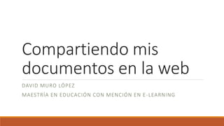Compartiendo mis
documentos en la web
DAVID MURO LÓPEZ
MAESTRÍA EN EDUCACIÓN CON MENCIÓN EN E-LEARNING
 