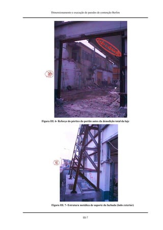 Dimensionamento e execução de paredes de contenção Berlim




Figura III. 6- Reforço do pórtico do portão antes da demolição total da laje




        Figura III. 7- Estrutura metálica de suporte da fachada (lado exterior)



                                   III-7
 