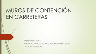 MUROS DE CONTENCIÓN
EN CARRETERAS
PRESENTADO POR :
MAURICIO BARAJAS TECNOLOGIA EN OBRAS CIVILES
CÓDIGO: 201512042
 