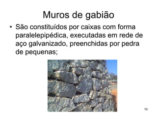Muros de gabião
• São constituídos por caixas com forma
  paralelepipédica, executadas em rede de
  aço galvanizado, preenchidas por pedra
  de pequenas;




                                            10
 