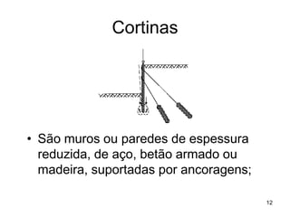 Cortinas




• São muros ou paredes de espessura
  reduzida, de aço, betão armado ou
  madeira, suportadas por ancoragens;

                                        12
 