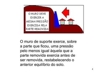 O muro de suporte exerce, sobre
a parte que ficou, uma pressão
pelo menos igual àquela que a
parte removida exercia antes de
ser removida, restabelecendo o
anterior equilíbrio do solo.
                                  4
 