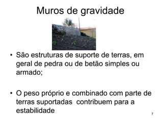 Muros de gravidade



• São estruturas de suporte de terras, em
  geral de pedra ou de betão simples ou
  armado;

• O peso próprio e combinado com parte de
  terras suportadas contribuem para a
  estabilidade                           7
 
