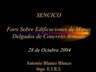 SENCICO
Foro Sobre Edificaciones de Muros
Delgados de Concreto Armado
28 de Octubre 2004
Antonio Blanco Blasco
Ings. E.I.R.L
 