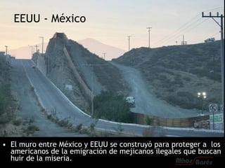EEUU - México




• El muro entre México y EEUU se construyó para proteger a los
  americanos de la emigración de mejicanos ilegales que buscan
  huir de la miseria.
 