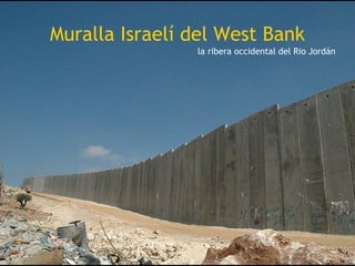 Muralla Israelí del West Bank
                la ribera occidental del Rio Jordán
 