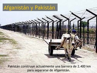 Afganistán y Pakistán




 Pakistán construye actualmente una barrera de 2.400 km
              para separarse de Afganistán.
 