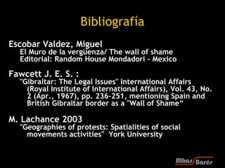 Bibliografía
Escobar Valdez, Miguel
  El Muro de la vergüenza/ The wall of shame
  Editorial: Random House Mondadori – Mexico

Fawcett J. E. S. :
  "Gibraltar: The Legal Issues" International Affairs
    (Royal Institute of International Affairs), Vol. 43, No.
    2 (Apr., 1967), pp. 236-251, mentioning Spain and
    British Gibraltar border as a "Wall of Shame“

M. Lachance 2003
  "Geographies of protests: Spatialities of social
    movements activities" York University
 