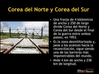 Corea del Norte y Corea del Sur
               • Una franja de 4 kilómetros
                 de ancho y 250 de largo
     ...