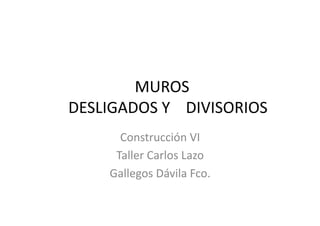  MUROS	
  
	
  	
  	
  	
  DESLIGADOS	
  Y	
  	
  	
  	
  DIVISORIOS	
  
                 Construcción	
  VI	
  
                Taller	
  Carlos	
  Lazo	
  
               Gallegos	
  Dávila	
  Fco.	
  
 