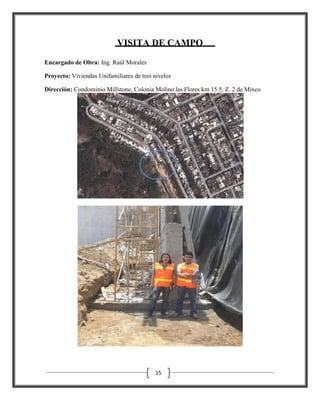 VISITA DE CAMPO
Encargado de Obra: Ing. Raúl Morales
Proyecto: Viviendas Unifamiliares de tres niveles
Dirección: Condominio Millstone, Colonia Molino las Flores km 15.5, Z. 2 de Mixco

15

 