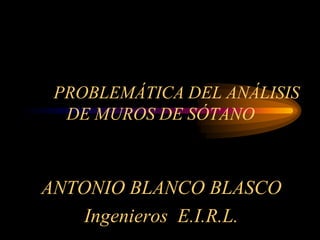 PROBLEMÁTICA DEL ANÁLISIS
DE MUROS DE SÓTANO
ANTONIO BLANCO BLASCO
Ingenieros E.I.R.L.
 