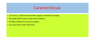 Características:
• Los muros y columnas transmiten cargas o soportan las cargas.
• Se puede definir hasta 5 pisos como máximo.
• Se debe trabajar los muros de cabeza.
• Es la que tiene mayor definición.
 