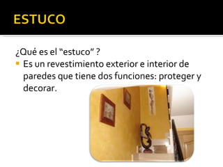 ¿Qué es el “estuco” ? Es un revestimiento exterior e interior de paredes que tiene dos funciones: proteger y decorar. 