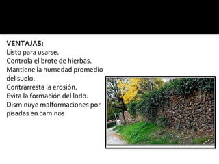 VENTAJAS: Listo para usarse. Controla el brote de hierbas. Mantiene la humedad promedio del suelo. Contrarresta la erosión. Evita la formación del lodo. Disminuye malformaciones por pisadas en caminos 