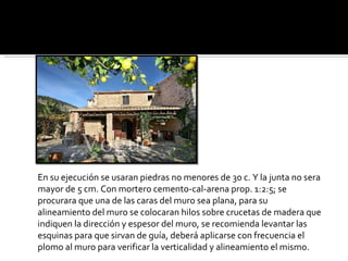 PROCEDIMIENTO DE CONSTRUCCION : En su ejecución se usaran piedras no menores de 30 c. Y la junta no sera mayor de 5 cm. Con mortero cemento-cal-arena prop. 1:2:5; se procurara que una de las caras del muro sea plana, para su alineamiento del muro se colocaran hilos sobre crucetas de madera que indiquen la dirección y espesor del muro, se recomienda levantar las esquinas para que sirvan de guía, deberá aplicarse con frecuencia el plomo al muro para verificar la verticalidad y alineamiento el mismo. 