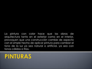 La pintura con color hace que las obras de arquitectura tanto en el exterior como en el interior, provoquen que una construcción cambie de aspecto con el simple hecho de aplicar pintura para cambiar el tono de la luz ya sea natural o artificial, ya sea con tonos cálidos o fríos. 