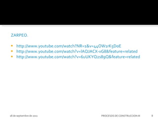 ZARPEO. http://www.youtube.com/watch?NR=1&v=44OW1rK5DoE http://www.youtube.com/watch?v=lAQJACX-vG8&feature=related http://www.youtube.com/watch?v=6uUKYQ2s89Q&feature=related 28 de septiembre de 2011 PROCESOS DE CONSTRUCCION III 