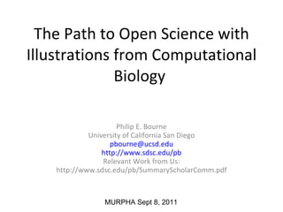 The Path to Open Science with Illustrations from Computational Biology  Philip E. Bourne University of California San Diego [email_address] http://www.sdsc.edu/pb Relevant Work from Us: http://www.sdsc.edu/pb/SummaryScholarComm.pdf MURPHA Sept 8, 2011 