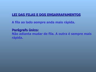 LEI DAS FILAS E DOS ENGARRAFAMENTOS   A fila ao lado sempre anda mais rápida.  Parágrafo único:   Não adianta mudar de fila. A outra é sempre mais   rápida.  