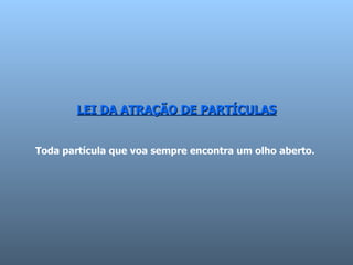 LEI DA ATRAÇÃO DE PARTÍCULAS Toda partícula que voa sempre encontra um olho aberto.  