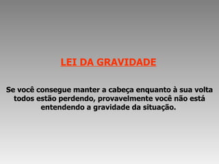 LEI DA GRAVIDADE   Se você consegue manter a cabeça enquanto à sua volta todos estão perdendo, provavelmente você não está entendendo a gravidade da situação.  