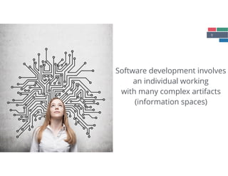 9
Software development involves
an individual working
with many complex artifacts
(information spaces)
 