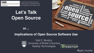 Let’s Talk 
Open Source
or…
Implications of Open Source Software Use
Gail C. Murphy 
University of British Columbia
Tasktop Technologies
@gail_murphy
A restrictive license has been
chosen given unpublished work,
and descriptions of others work
 