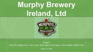 Murphy Brewery
Ireland, Ltd
Group 2:
Orson Chi - Hughes Guan - Peter Leung - Danny Nguyen - Ken Nguyen - Shawn Sahihi - Matthew Tran
October 14, 2014
 