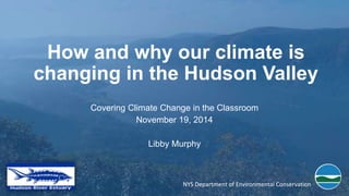 How and why our climate is
changing in the Hudson Valley
Covering Climate Change in the Classroom
November 19, 2014
Libby Murphy
NYS Department of Environmental Conservation
 