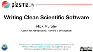 Nick Murphy
Center for Astrophysics | Harvard & Smithsonian
With thanks to: the PlasmaPy, SunPy, and Astropy communities; the
Python in Heliophysics Community; Sterling Smith; Sumana
Harihareswara; Leonard Richardson; and many others.
Writing Clean Scientific Software
 