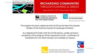 This program has been registered with LA CES by the New York Upstate
Chapter of the American Society of Landscape Architects.
As a Registered Provider with the LA CES System, credits earned on
completion of this program will be reported to LA CES. Certificates of
Completion for non-ASLA members are available on request.

 