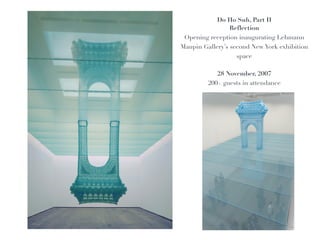 !
            Do Ho Suh, Part II!
                 Reflection!
 Opening reception inaugurating Lehmann!
Maupin Gallery’s second New York exhibition
                   space!
                     !
            28 November, 2007!
         200+ guests in attendance
 