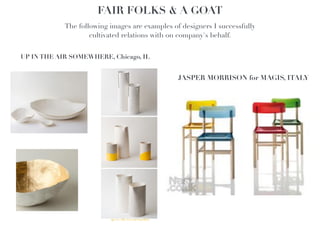 FAIR FOLKS & A GOAT
            The following images are examples of designers I successfully
                    cultivated relations with on company's behalf.
                  
UP IN THE AIR SOMEWHERE, Chicago, IL


                                                JASPER MORRISON for MAGIS, ITALY
 