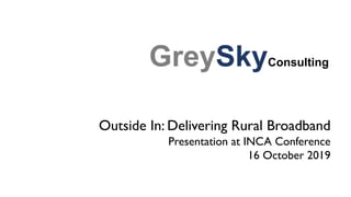 Outside In: Delivering Rural Broadband
Presentation at INCA Conference
16 October 2019
GreySkyConsulting
 