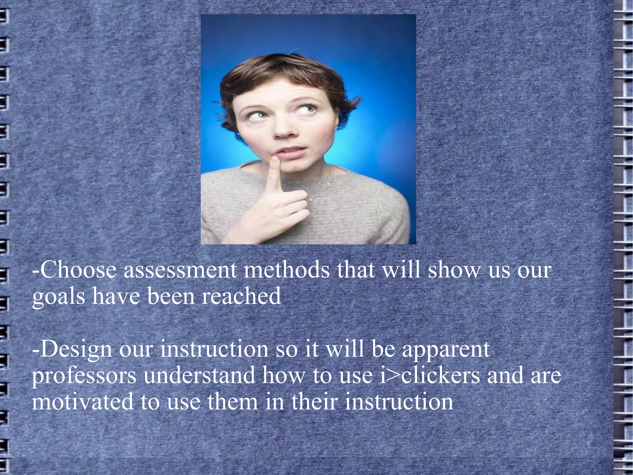 -Choose assessment methods that will show us our goals have been reached -Design our instruction so it will be apparent  professors understand how to use i>clickers and are motivated to use them in their instruction 