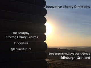 European Innovative Users Group
Edinburgh, Scotland
Joe Murphy
Director, Library Futures
Innovative
@libraryfuture
Innovative Library Directions
 