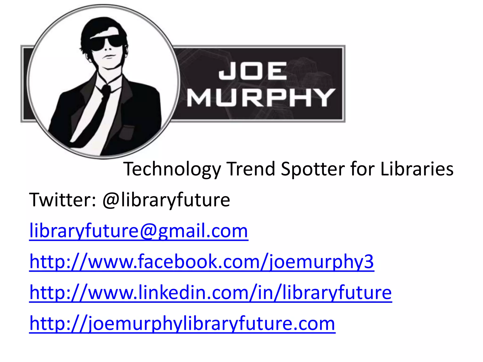 Technology Trend Spotter for Libraries
Twitter: @libraryfuture
libraryfuture@gmail.com
http://www.facebook.com/joemurphy3
http://www.linkedin.com/in/libraryfuture
http://joemurphylibraryfuture.com
 
