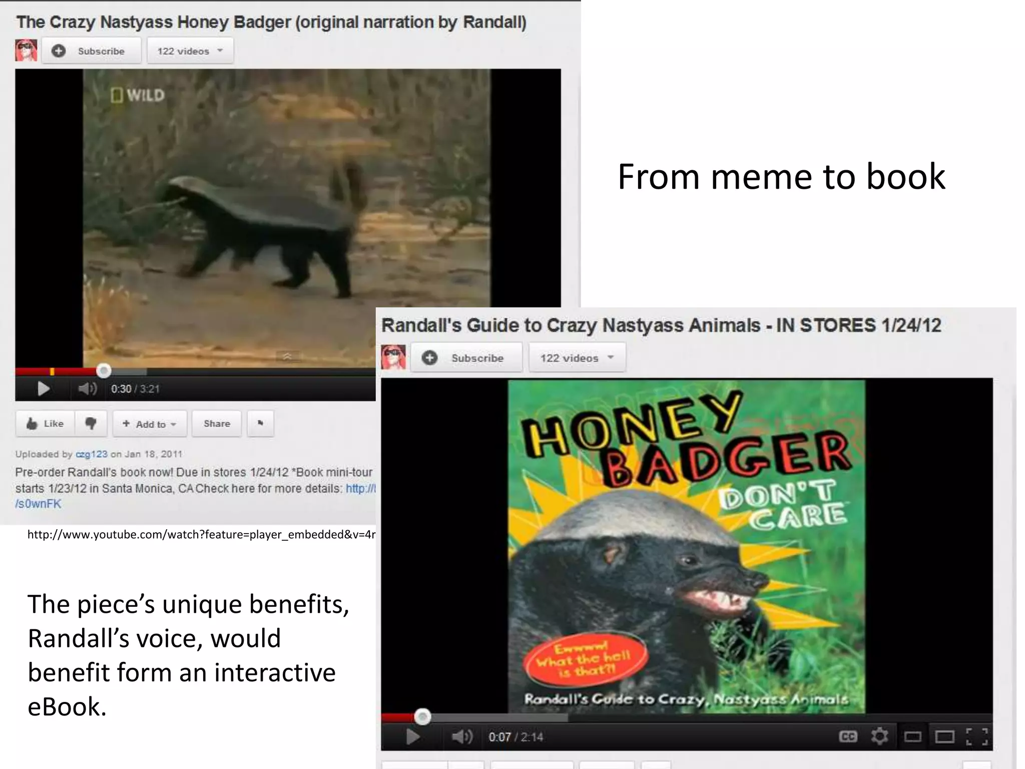 From meme to book




http://www.youtube.com/watch?feature=player_embedded&v=4r7wHMg5Yjg




The piece’s unique benefits,
Randall’s voice, would
benefit form an interactive
eBook.
 