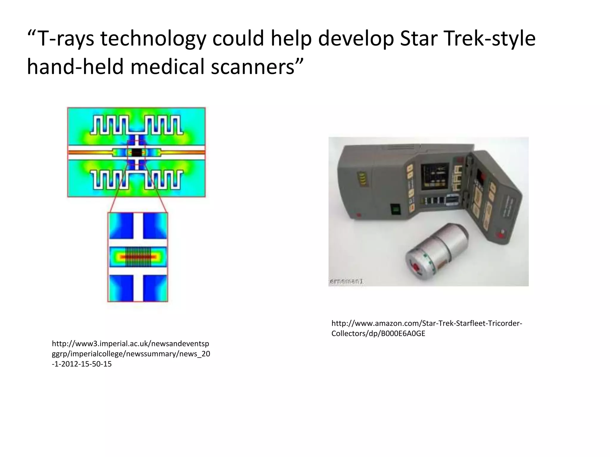 “T-rays technology could help develop Star Trek-style
hand-held medical scanners”




                                              http://www.amazon.com/Star-Trek-Starfleet-Tricorder-
                                              Collectors/dp/B000E6A0GE
  http://www3.imperial.ac.uk/newsandeventsp
  ggrp/imperialcollege/newssummary/news_20
  -1-2012-15-50-15
 