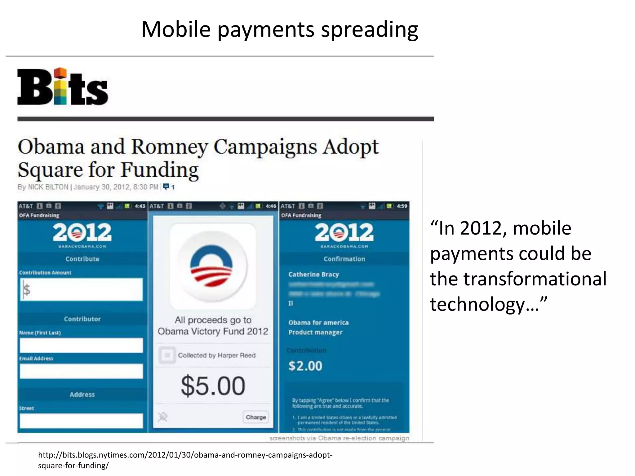 Mobile payments spreading




                                                                             “In 2012, mobile
                                                                             payments could be
                                                                             the transformational
                                                                             technology…”




http://bits.blogs.nytimes.com/2012/01/30/obama-and-romney-campaigns-adopt-
square-for-funding/
 