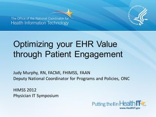 Optimizing your EHR Value
through Patient Engagement
Judy Murphy, RN, FACMI, FHIMSS, FAAN
Deputy National Coordinator for Programs and Policies, ONC

HIMSS 2012
Physician IT Symposium
 