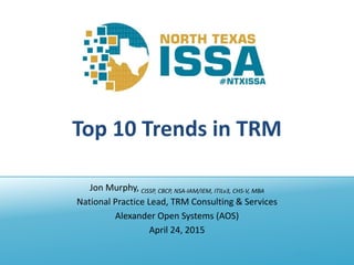 @NTXISSA
Top 10 Trends in TRM
Jon Murphy, CISSP, CBCP, NSA-IAM/IEM, ITILv3, CHS-V, MBA
National Practice Lead, TRM Consulting & Services
Alexander Open Systems (AOS)
April 24, 2015
 